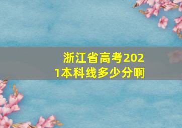 浙江省高考2021本科线多少分啊