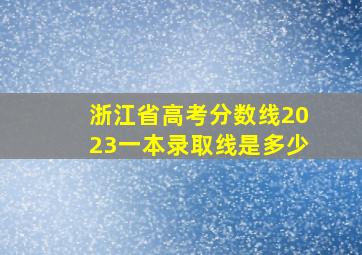 浙江省高考分数线2023一本录取线是多少