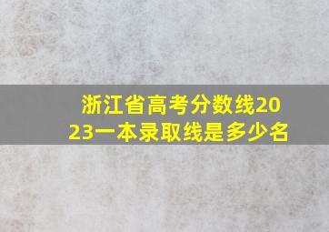 浙江省高考分数线2023一本录取线是多少名