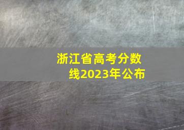 浙江省高考分数线2023年公布