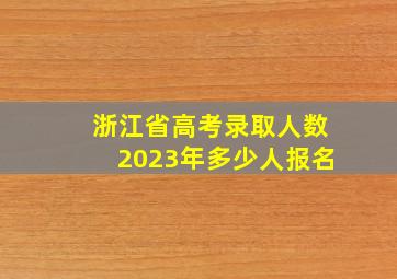 浙江省高考录取人数2023年多少人报名