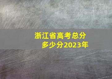 浙江省高考总分多少分2023年