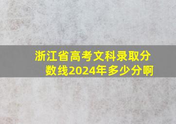 浙江省高考文科录取分数线2024年多少分啊