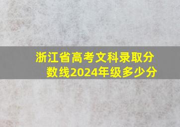 浙江省高考文科录取分数线2024年级多少分