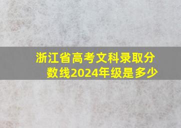 浙江省高考文科录取分数线2024年级是多少