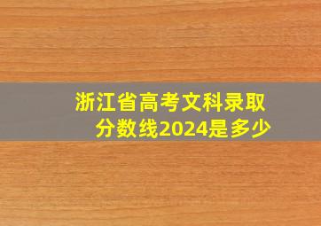 浙江省高考文科录取分数线2024是多少