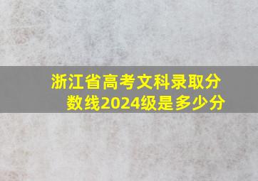 浙江省高考文科录取分数线2024级是多少分