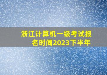 浙江计算机一级考试报名时间2023下半年