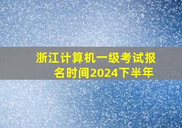 浙江计算机一级考试报名时间2024下半年