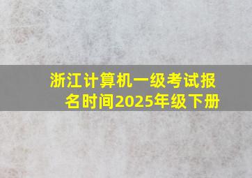 浙江计算机一级考试报名时间2025年级下册