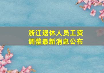 浙江退休人员工资调整最新消息公布