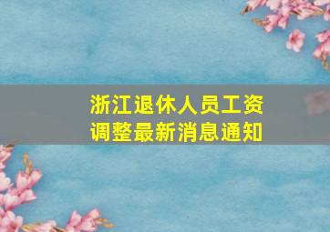 浙江退休人员工资调整最新消息通知