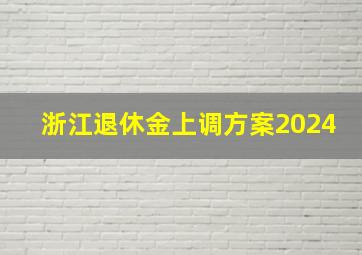 浙江退休金上调方案2024