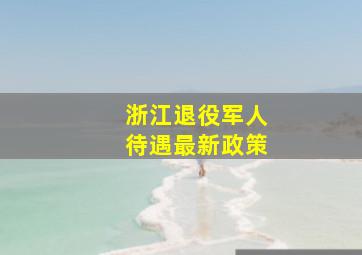 浙江退役军人待遇最新政策