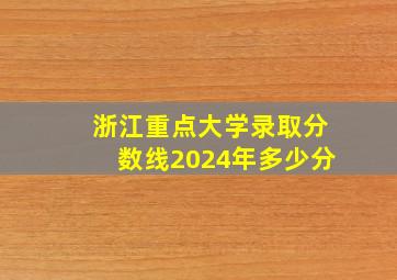 浙江重点大学录取分数线2024年多少分