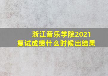 浙江音乐学院2021复试成绩什么时候出结果