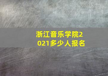 浙江音乐学院2021多少人报名