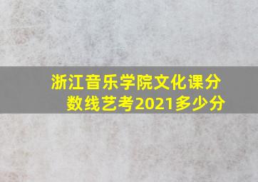 浙江音乐学院文化课分数线艺考2021多少分