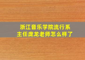 浙江音乐学院流行系主任庞龙老师怎么样了