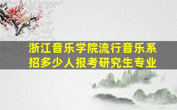 浙江音乐学院流行音乐系招多少人报考研究生专业