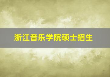 浙江音乐学院硕士招生