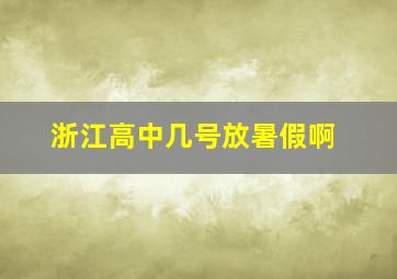 浙江高中几号放暑假啊