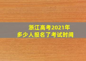 浙江高考2021年多少人报名了考试时间