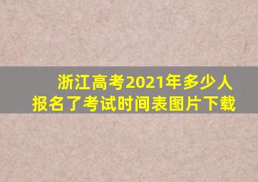 浙江高考2021年多少人报名了考试时间表图片下载