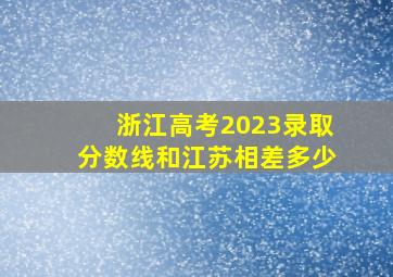 浙江高考2023录取分数线和江苏相差多少