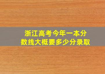 浙江高考今年一本分数线大概要多少分录取