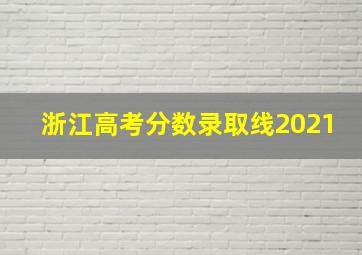 浙江高考分数录取线2021