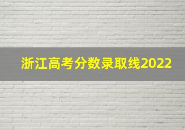 浙江高考分数录取线2022