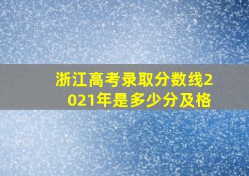 浙江高考录取分数线2021年是多少分及格