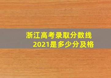 浙江高考录取分数线2021是多少分及格