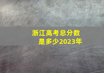 浙江高考总分数是多少2023年