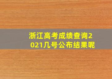 浙江高考成绩查询2021几号公布结果呢