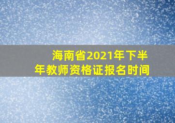 海南省2021年下半年教师资格证报名时间