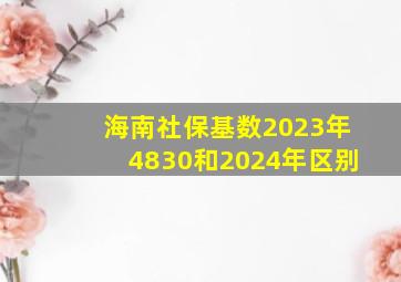 海南社保基数2023年4830和2024年区别