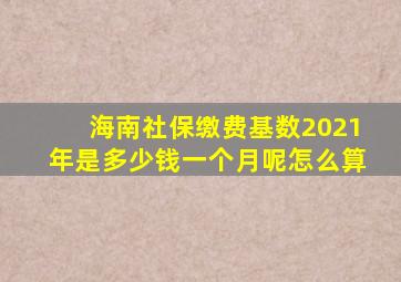 海南社保缴费基数2021年是多少钱一个月呢怎么算