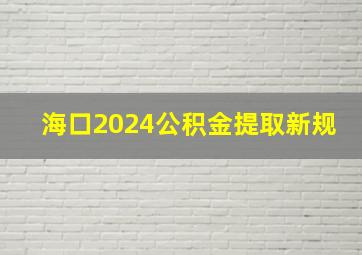 海口2024公积金提取新规