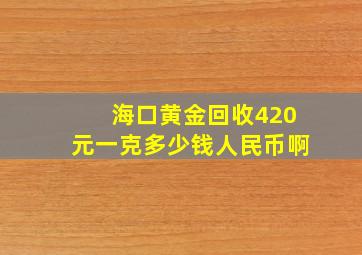 海口黄金回收420元一克多少钱人民币啊