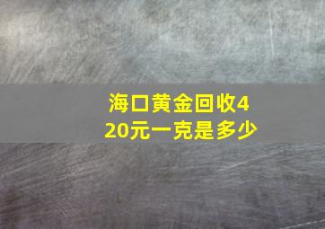 海口黄金回收420元一克是多少