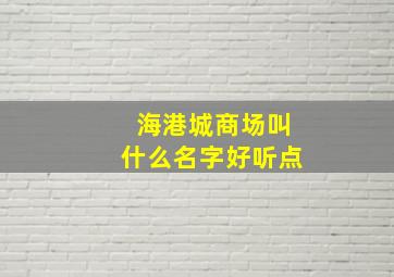 海港城商场叫什么名字好听点