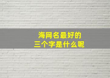 海网名最好的三个字是什么呢