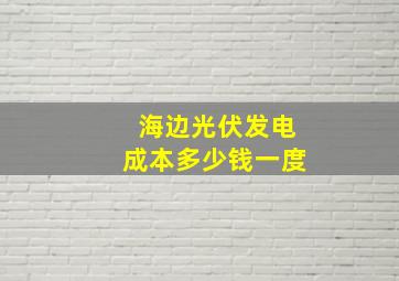 海边光伏发电成本多少钱一度