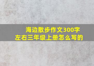 海边散步作文300字左右三年级上册怎么写的