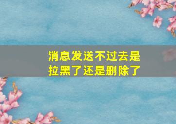 消息发送不过去是拉黑了还是删除了