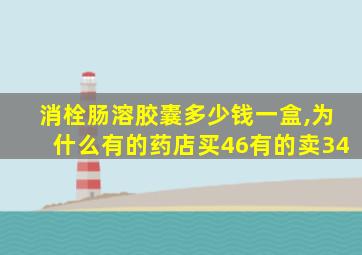 消栓肠溶胶囊多少钱一盒,为什么有的药店买46有的卖34