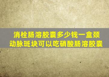 消栓肠溶胶囊多少钱一盒颈动脉斑块可以吃硝酸肠溶胶囊