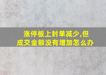 涨停板上封单减少,但成交金额没有增加怎么办